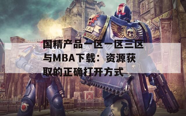 国精产品一区一区三区与MBA下载：资源获取的正确打开方式