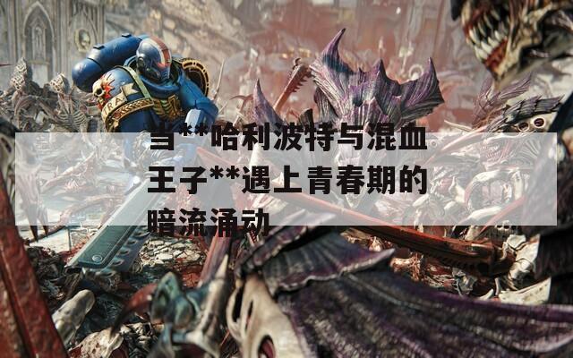 当**哈利波特与混血王子**遇上青春期的暗流涌动