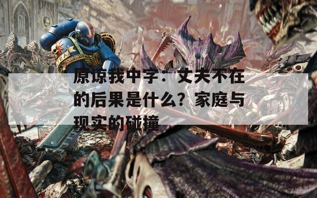 原谅我中字：丈夫不在的后果是什么？家庭与现实的碰撞