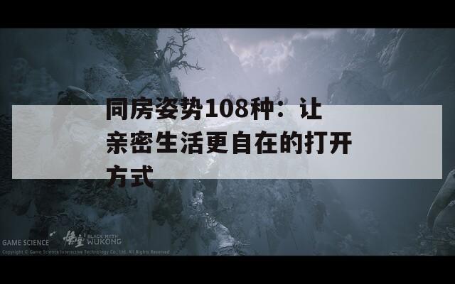同房姿势108种：让亲密生活更自在的打开方式