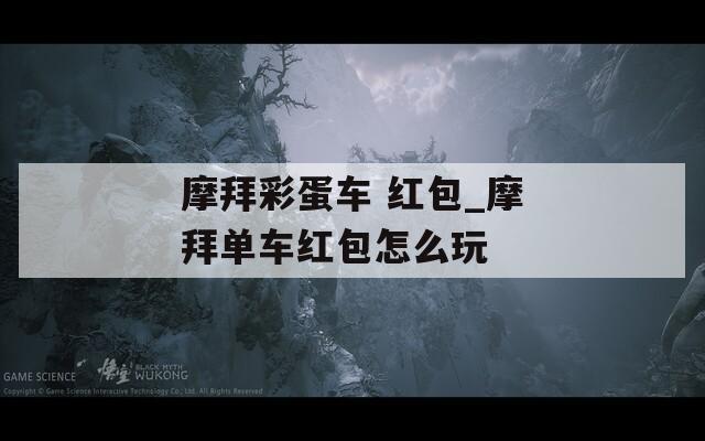 摩拜彩蛋车 红包_摩拜单车红包怎么玩