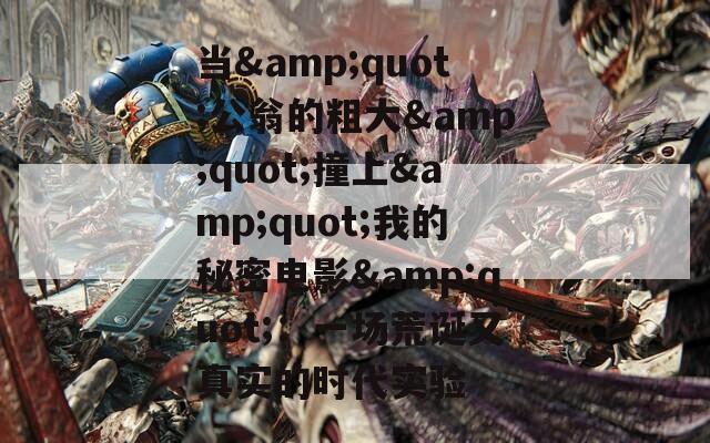 当&quot;公翁的粗大&quot;撞上&quot;我的秘密电影&quot;：一场荒诞又真实的时代实验