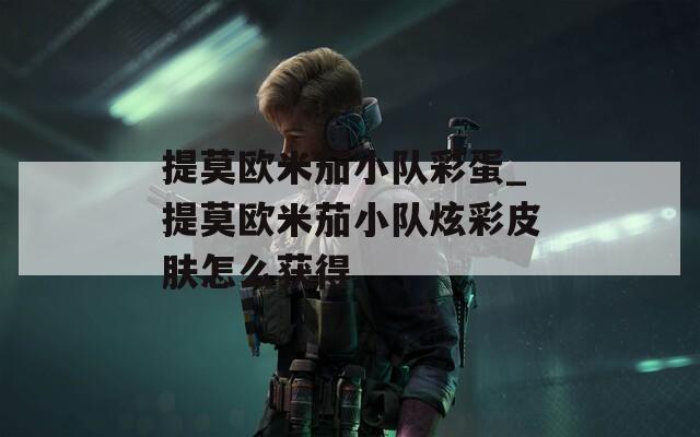 提莫欧米茄小队彩蛋_提莫欧米茄小队炫彩皮肤怎么获得