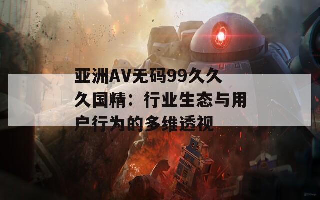 亚洲AV无码99久久久国精：行业生态与用户行为的多维透视