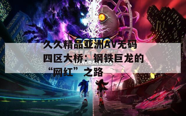 久久精品亚洲AV无码四区大桥：钢铁巨龙的“网红”之路