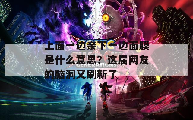 上面一边亲下一边面膜是什么意思？这届网友的脑洞又刷新了