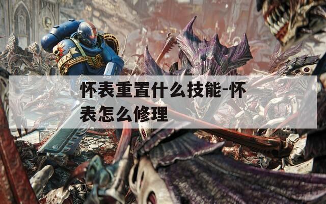 怀表重置什么技能-怀表怎么修理