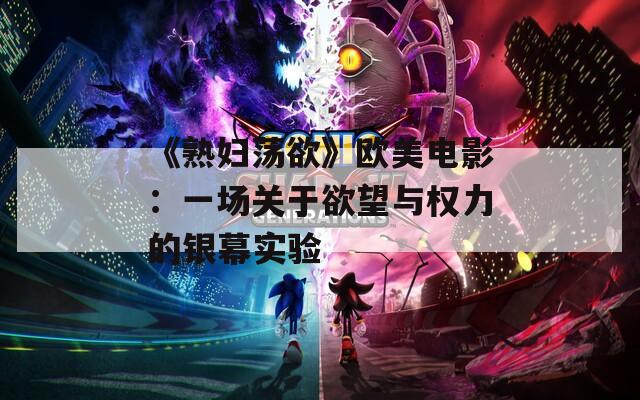 《熟妇荡欲》欧美电影：一场关于欲望与权力的银幕实验