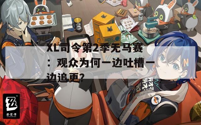 XL司令第2季无马赛：观众为何一边吐槽一边追更？