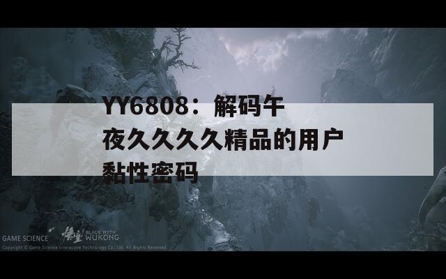 YY6808：解码午夜久久久久精品的用户黏性密码