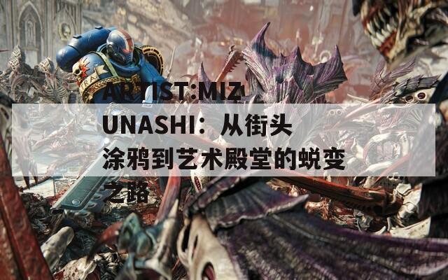 ARTIST:MIZUNASHI：从街头涂鸦到艺术殿堂的蜕变之路
