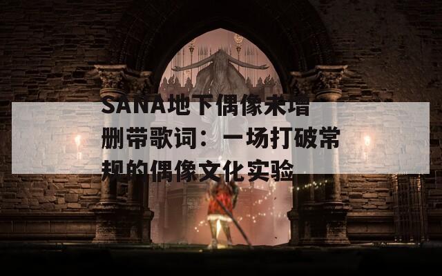 SANA地下偶像未增删带歌词：一场打破常规的偶像文化实验