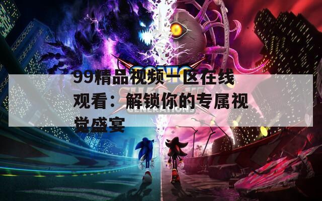 99精品视频一区在线观看：解锁你的专属视觉盛宴