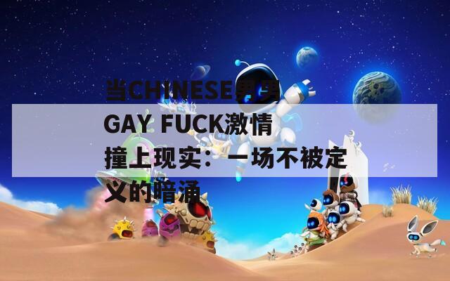 当CHINESE男男GAY FUCK激情撞上现实：一场不被定义的暗涌
