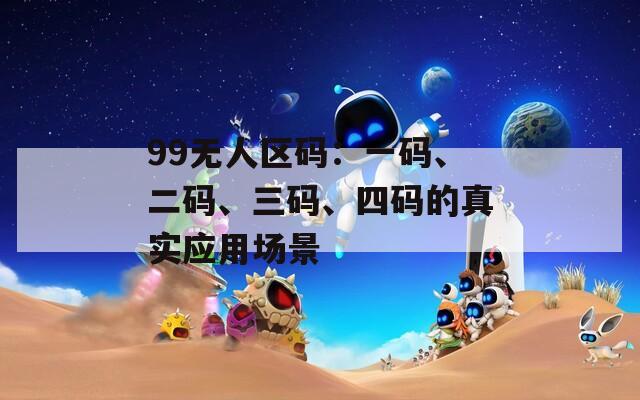 99无人区码：一码、二码、三码、四码的真实应用场景