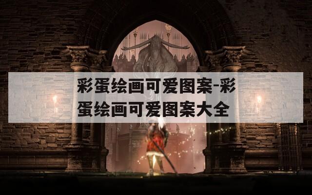 彩蛋绘画可爱图案-彩蛋绘画可爱图案大全