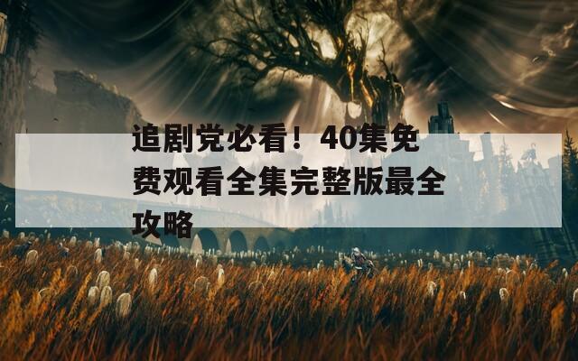 追剧党必看！40集免费观看全集完整版最全攻略