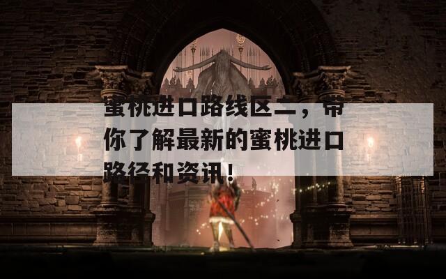 蜜桃进口路线区二，带你了解最新的蜜桃进口路径和资讯！