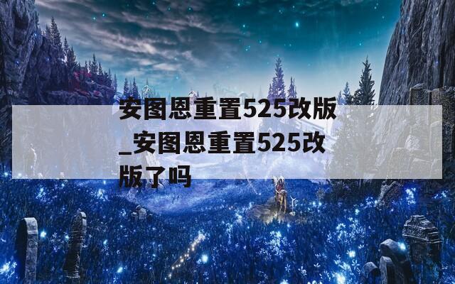 安图恩重置525改版_安图恩重置525改版了吗