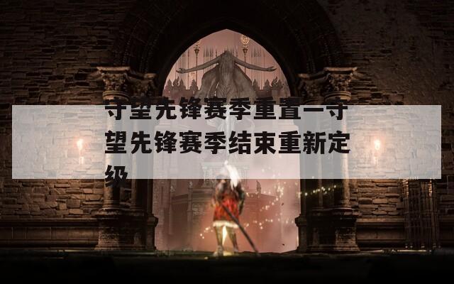 守望先锋赛季重置—守望先锋赛季结束重新定级