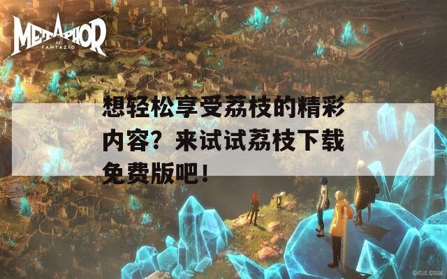 想轻松享受荔枝的精彩内容？来试试荔枝下载免费版吧！