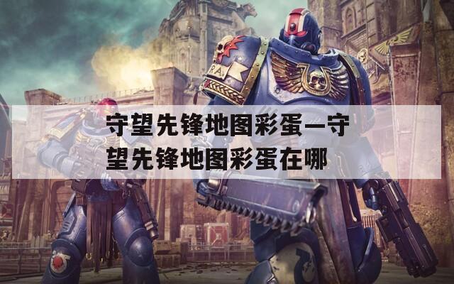 守望先锋地图彩蛋—守望先锋地图彩蛋在哪