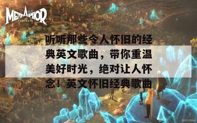 听听那些令人怀旧的经典英文歌曲，带你重温美好时光，绝对让人怀念！英文怀旧经典歌曲