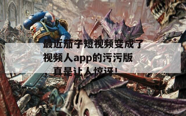 最近茄子短视频变成了视频人app的污污版，真是让人惊讶！