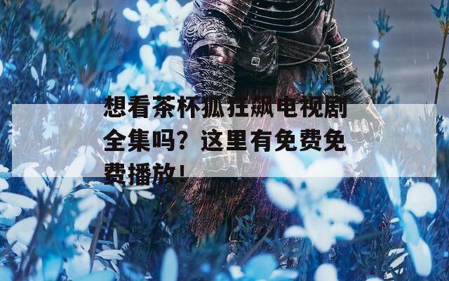 想看茶杯狐狂飙电视剧全集吗？这里有免费免费播放！