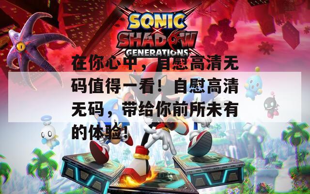 在你心中，自慰高清无码值得一看！自慰高清无码，带给你前所未有的体验！
