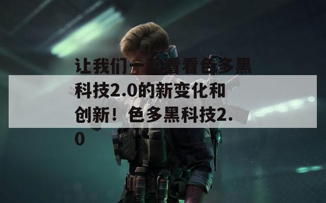 让我们一起看看色多黑科技2.0的新变化和创新！色多黑科技2.0