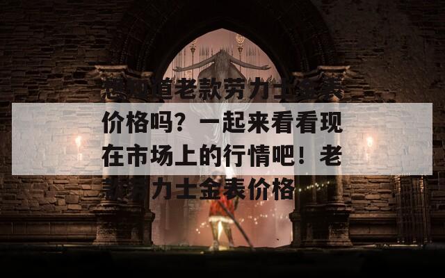 想知道老款劳力士金表价格吗？一起来看看现在市场上的行情吧！老款劳力士金表价格