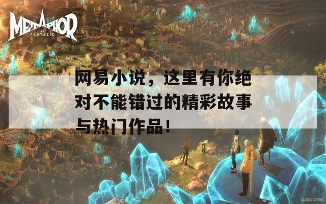 网易小说，这里有你绝对不能错过的精彩故事与热门作品！