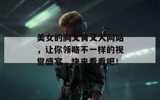 美女的胸又黄又大网站，让你领略不一样的视觉盛宴，快来看看吧！