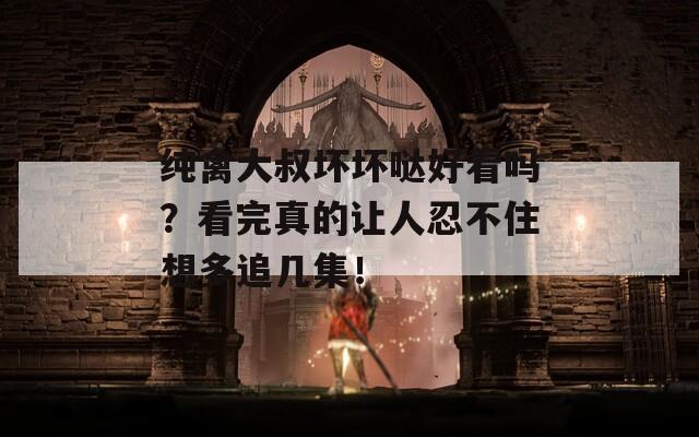 纯禽大叔坏坏哒好看吗？看完真的让人忍不住想多追几集！