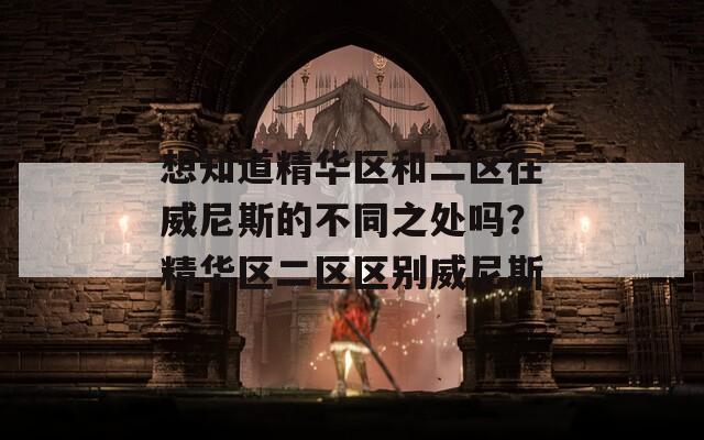 想知道精华区和二区在威尼斯的不同之处吗？精华区二区区别威尼斯