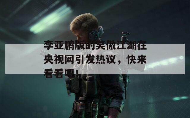 李亚鹏版的笑傲江湖在央视网引发热议，快来看看吧！