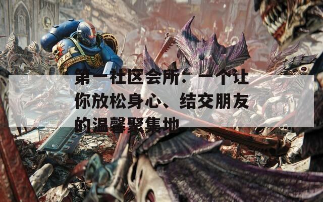 第一社区会所：一个让你放松身心、结交朋友的温馨聚集地