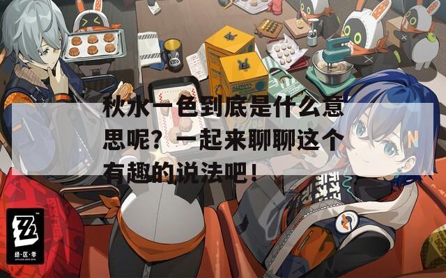 秋水一色到底是什么意思呢？一起来聊聊这个有趣的说法吧！