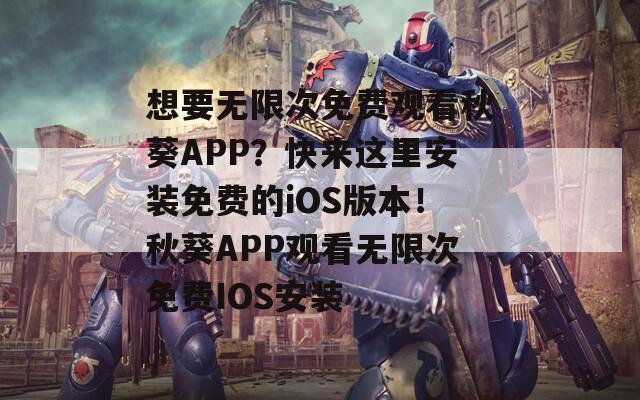 想要无限次免费观看秋葵APP？快来这里安装免费的iOS版本！秋葵APP观看无限次免费IOS安装