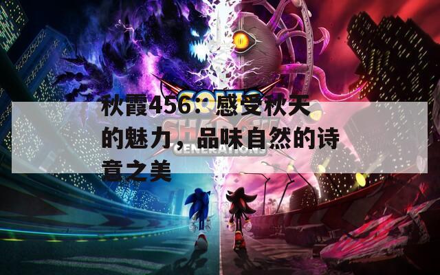 秋霞456：感受秋天的魅力，品味自然的诗意之美