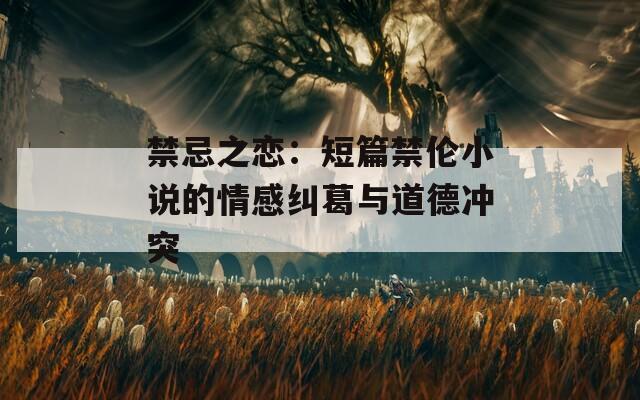 禁忌之恋：短篇禁伦小说的情感纠葛与道德冲突