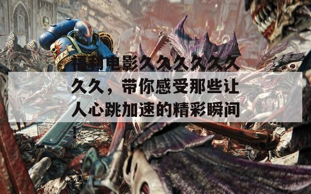 福利电影久久久久久久久久，带你感受那些让人心跳加速的精彩瞬间！