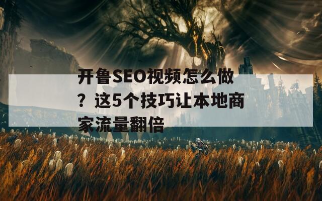 开鲁SEO视频怎么做？这5个技巧让本地商家流量翻倍