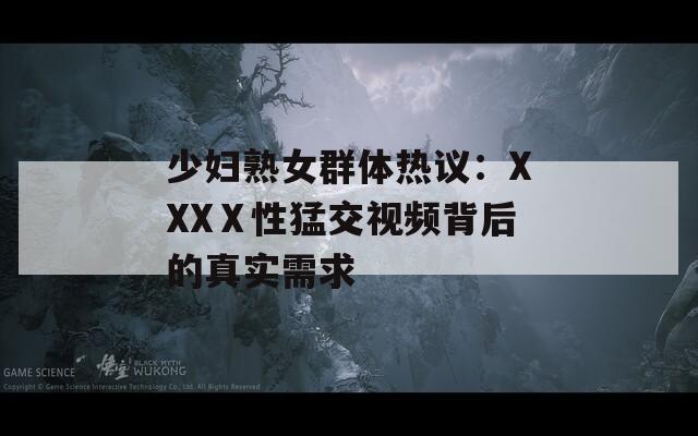 少妇熟女群体热议：XXXⅩ性猛交视频背后的真实需求