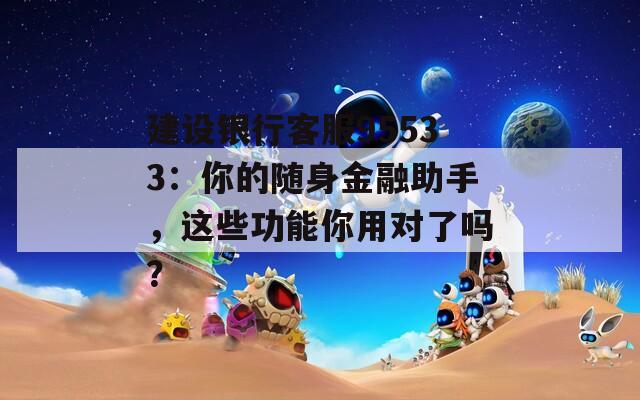 建设银行客服95533：你的随身金融助手，这些功能你用对了吗？