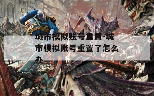 城市模拟账号重置-城市模拟账号重置了怎么办