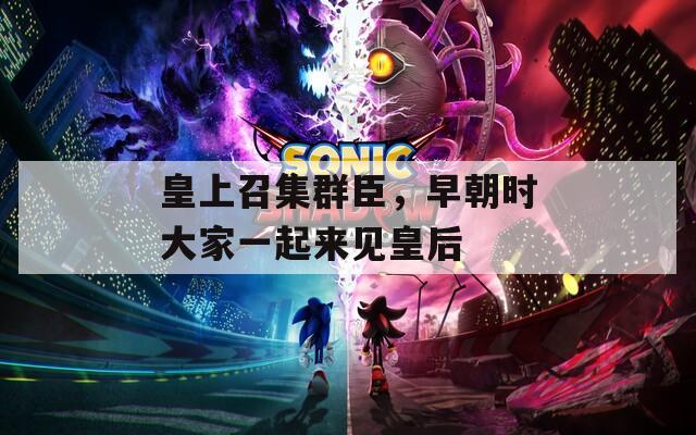 皇上召集群臣，早朝时大家一起来见皇后
