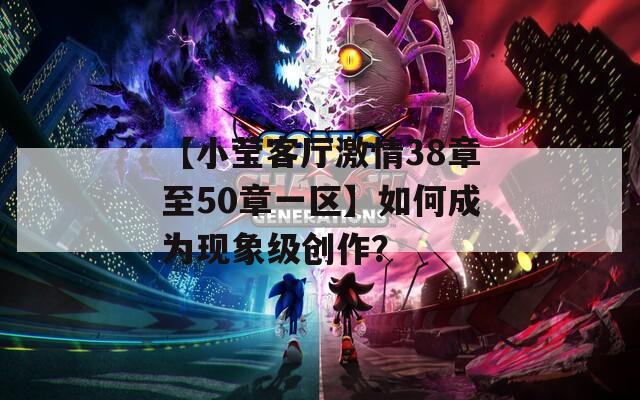 【小莹客厅激情38章至50章一区】如何成为现象级创作？