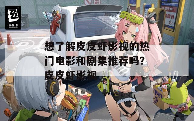 想了解皮皮虾影视的热门电影和剧集推荐吗？皮皮虾影视